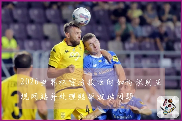 2026世界杯官方投注时如何识别正规网站并处理赔率波动问题