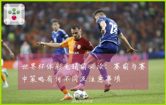 世界杯体彩竞猜前必读：赛前与赛中策略有何不同及注意事项