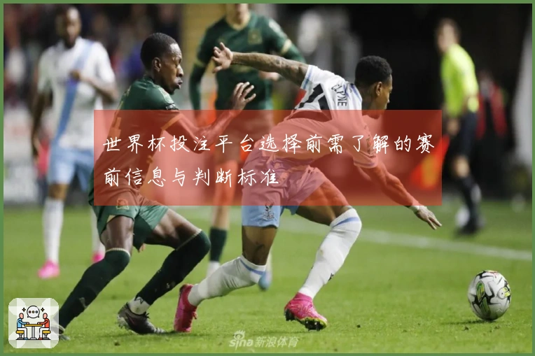 世界杯投注平台选择前需了解的赛前信息与判断标准
