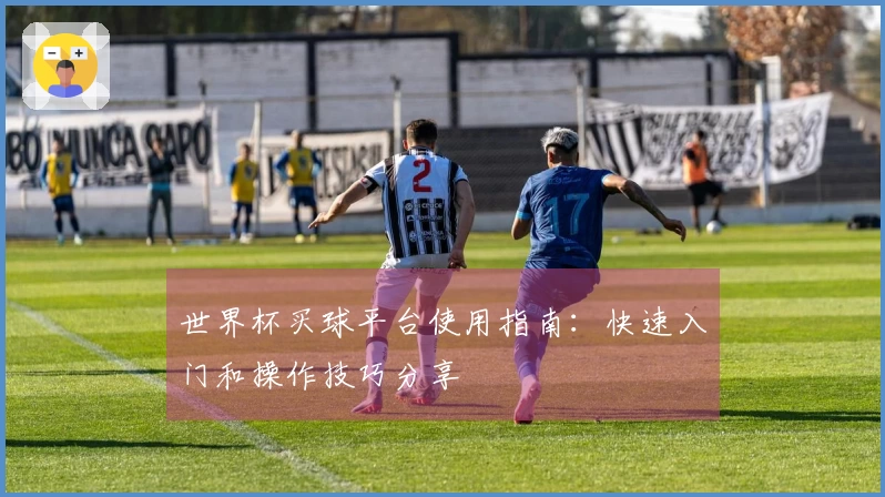 世界杯买球平台使用指南：快速入门和操作技巧分享