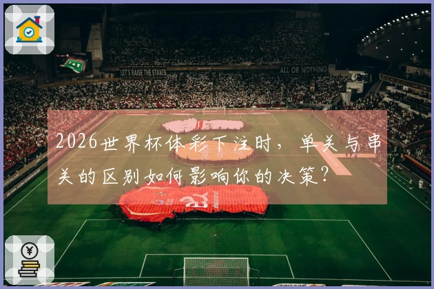 2026世界杯体彩下注时，单关与串关的区别如何影响你的决策？