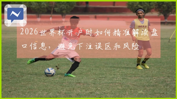 2026世界杯开户时如何精准解读盘口信息，避免下注误区和风险