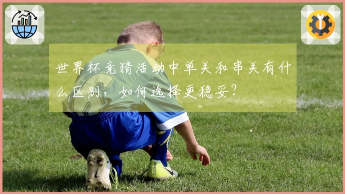 世界杯竞猜活动中单关和串关有什么区别，如何选择更稳妥？
