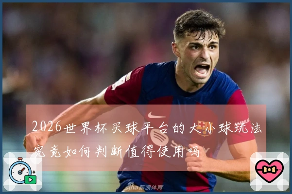 2026世界杯买球平台的大小球玩法究竟如何判断值得使用吗