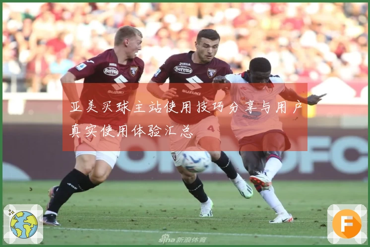 亚美买球主站使用技巧分享与用户真实使用体验汇总