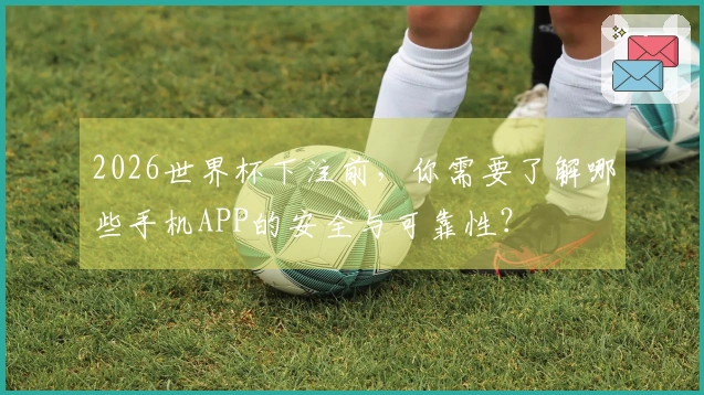 2026世界杯下注前，你需要了解哪些手机APP的安全与可靠性？