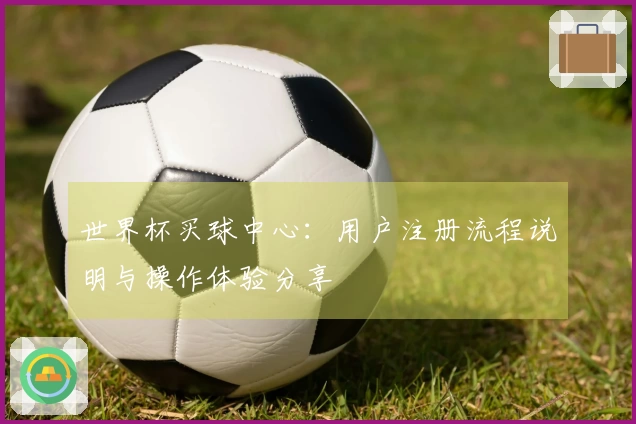 世界杯买球中心：用户注册流程说明与操作体验分享