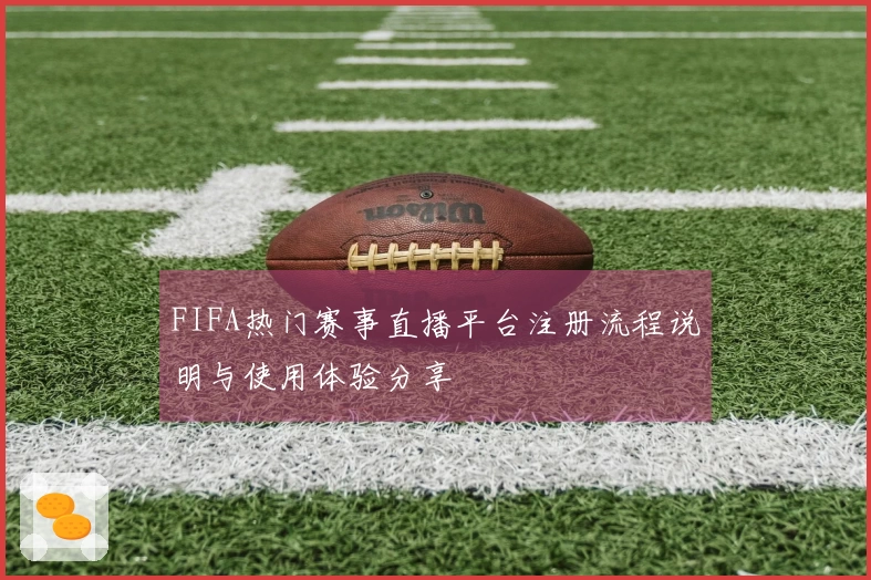 FIFA热门赛事直播平台注册流程说明与使用体验分享
