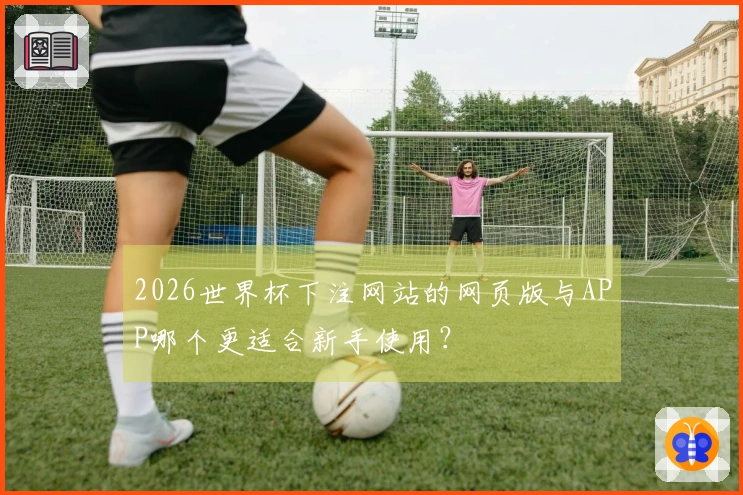 2026世界杯下注网站的网页版与APP哪个更适合新手使用？