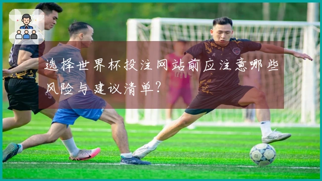 选择世界杯投注网站前应注意哪些风险与建议清单？