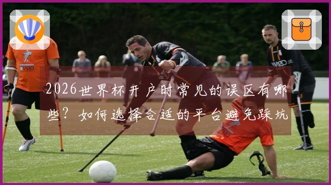 2026世界杯开户时常见的误区有哪些？如何选择合适的平台避免踩坑？