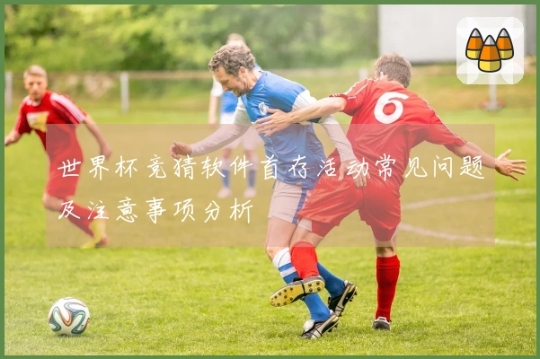 世界杯竞猜软件首存活动常见问题及注意事项分析