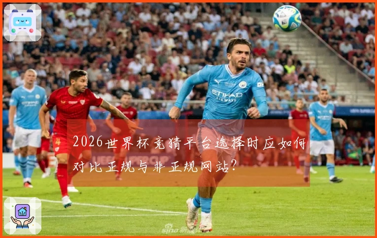 2026世界杯竞猜平台选择时应如何对比正规与非正规网站？