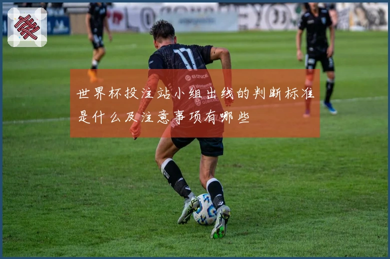 世界杯投注站小组出线的判断标准是什么及注意事项有哪些