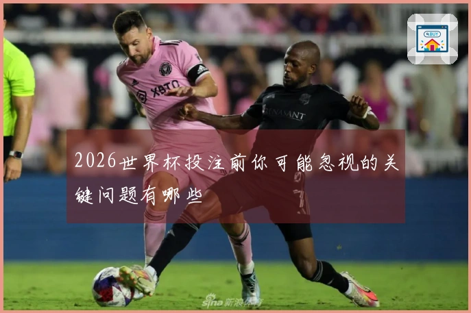 2026世界杯投注前你可能忽视的关键问题有哪些