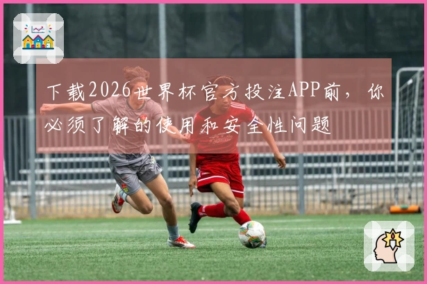 下载2026世界杯官方投注APP前，你必须了解的使用和安全性问题