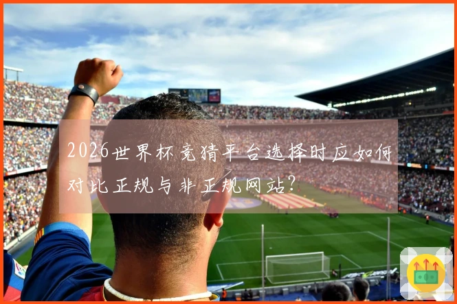 2026世界杯竞猜平台选择时应如何对比正规与非正规网站？