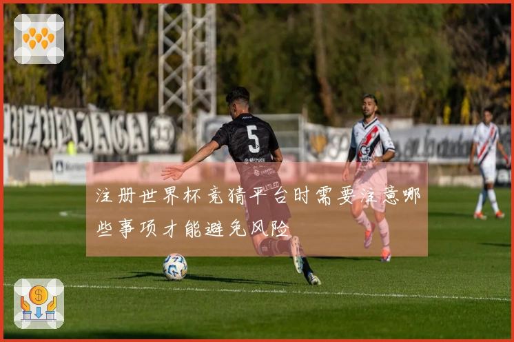 注册世界杯竞猜平台时需要注意哪些事项才能避免风险