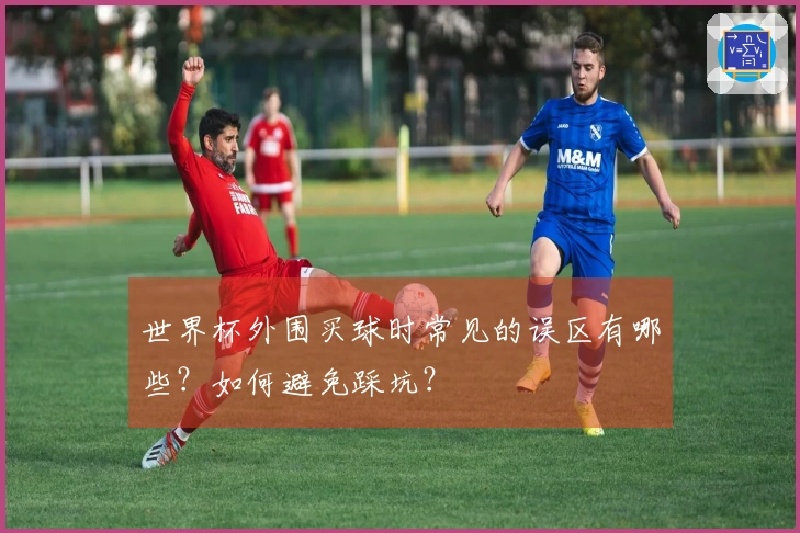 世界杯外围买球时常见的误区有哪些？如何避免踩坑？