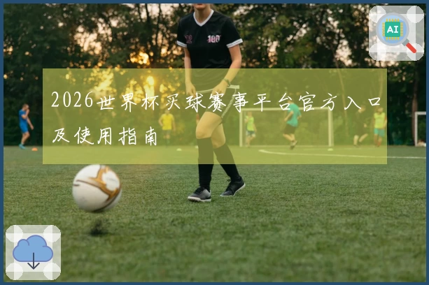 2026世界杯买球赛事平台官方入口及使用指南