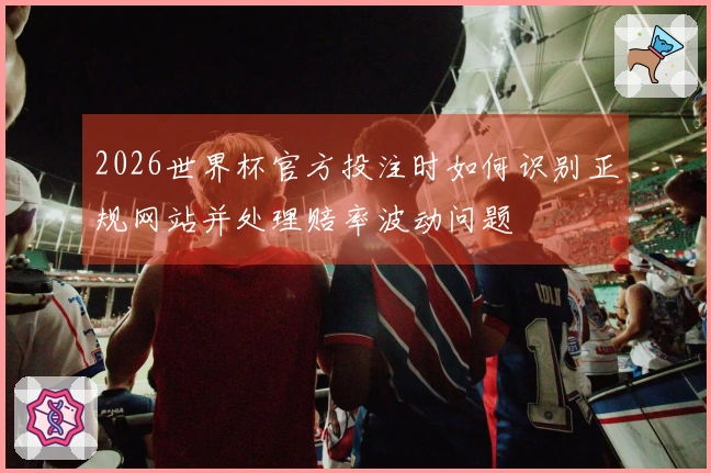2026世界杯官方投注时如何识别正规网站并处理赔率波动问题