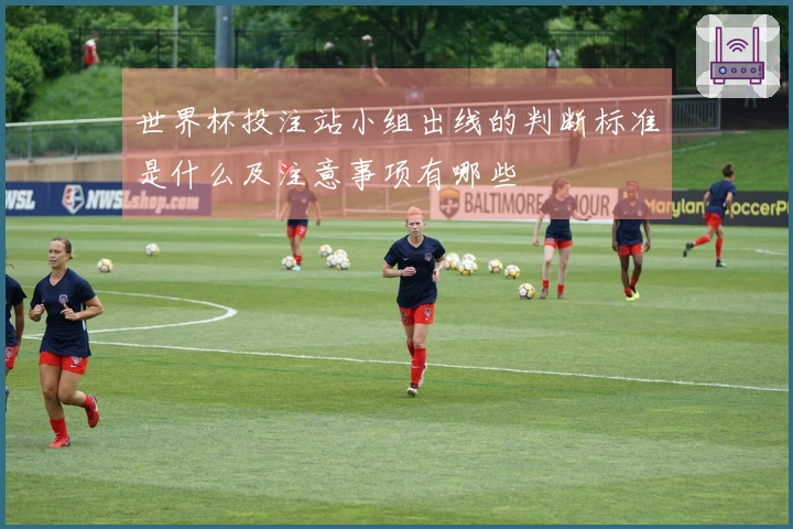 世界杯投注站小组出线的判断标准是什么及注意事项有哪些