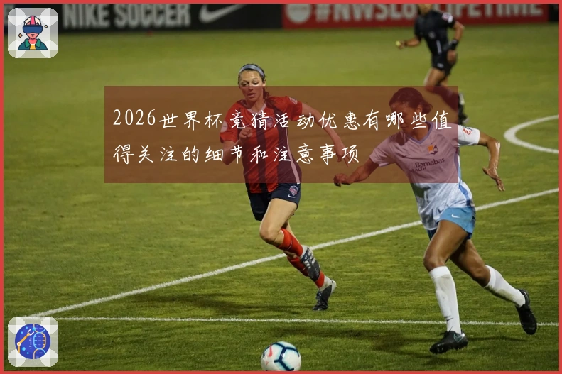 2026世界杯竞猜活动优惠有哪些值得关注的细节和注意事项