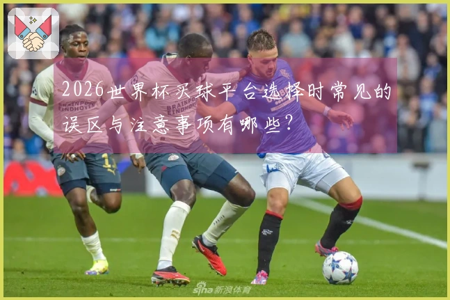 2026世界杯买球平台选择时常见的误区与注意事项有哪些？