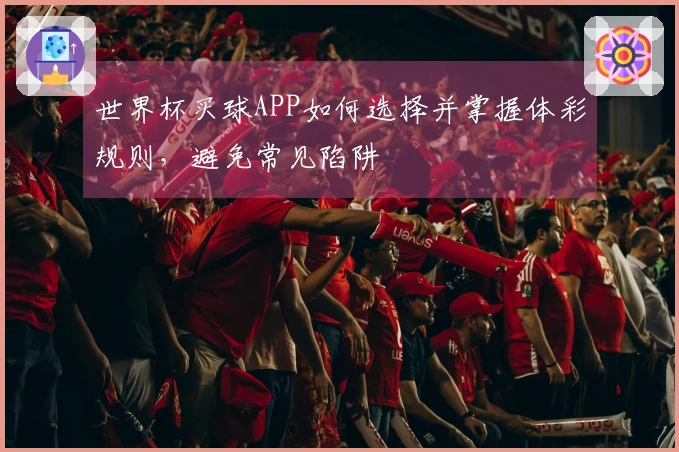 世界杯买球APP如何选择并掌握体彩规则，避免常见陷阱