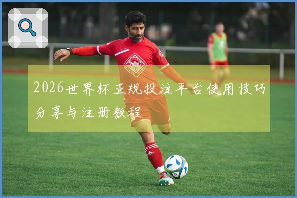 2026世界杯正规投注平台使用技巧分享与注册教程