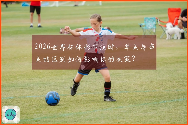 2026世界杯体彩下注时，单关与串关的区别如何影响你的决策？