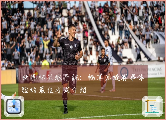 世界杯买球导航：畅享无缝赛事体验的最佳方式介绍