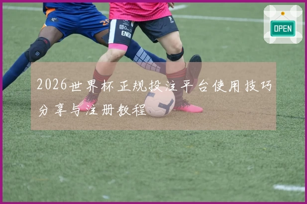 2026世界杯正规投注平台使用技巧分享与注册教程