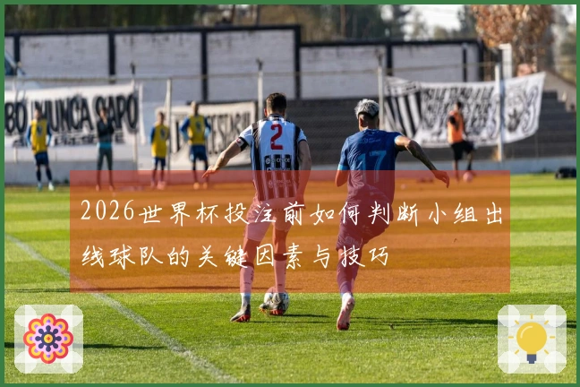 2026世界杯投注前如何判断小组出线球队的关键因素与技巧