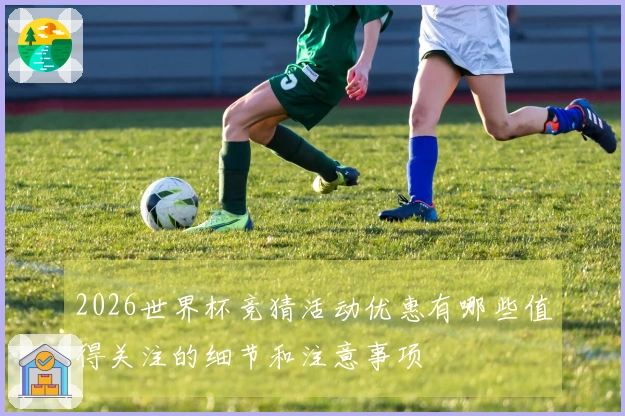 2026世界杯竞猜活动优惠有哪些值得关注的细节和注意事项